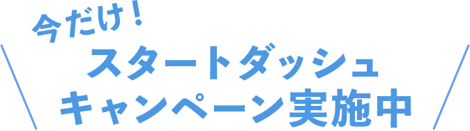 今だけ！スタートダッシュキャンペーン実施中