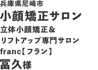 兵庫県尼崎市 小顔矯正サロン 立体小顔矯正＆リフトアップ専門サロンfranc【フラン】 冨久様