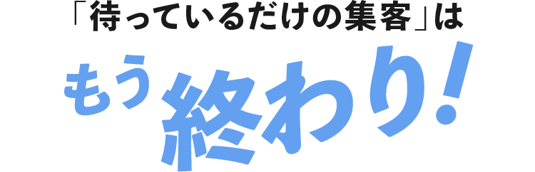 「待っているだけの集客」はもう終わり！