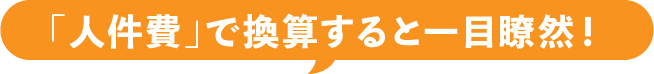 「人件費」で換算すると一目瞭然！
