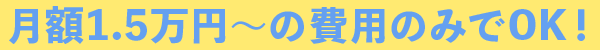 月額1.5万円〜の費用のみでOK！
