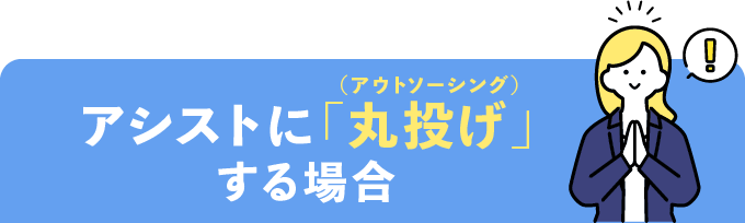 アシストに「丸投げ」（アウトソーシング）する場合